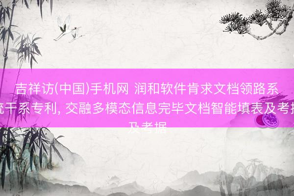 吉祥访(中国)手机网 润和软件肯求文档领路系统干系专利， 交融多模态信息完毕文档智能填表及考据