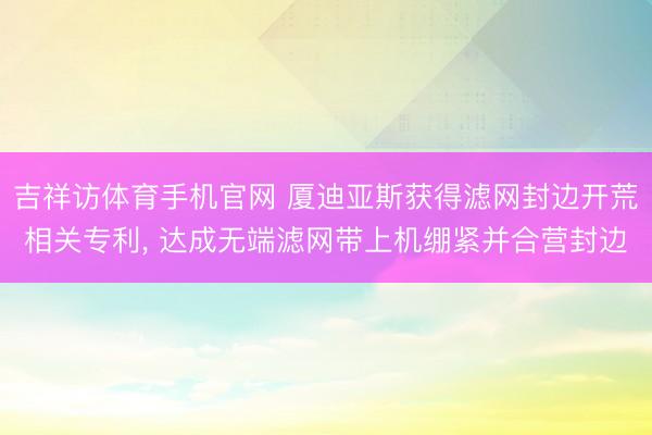 吉祥访体育手机官网 厦迪亚斯获得滤网封边开荒相关专利， 达成无端滤网带上机绷紧并合营封边