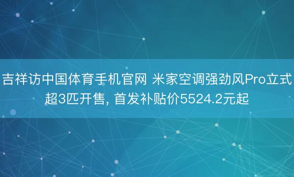 吉祥访中国体育手机官网 米家空调强劲风Pro立式超3匹开售， 首发补贴价5524.2元起