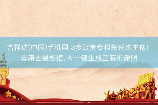 吉祥访(中国)手机网 3步贬责专科东说念主像! 毋庸去摄影馆， AI一键生成正装形象照