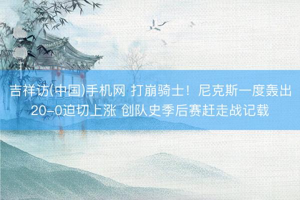 吉祥访(中国)手机网 打崩骑士！尼克斯一度轰出20-0迫切上涨 创队史季后赛赶走战记载