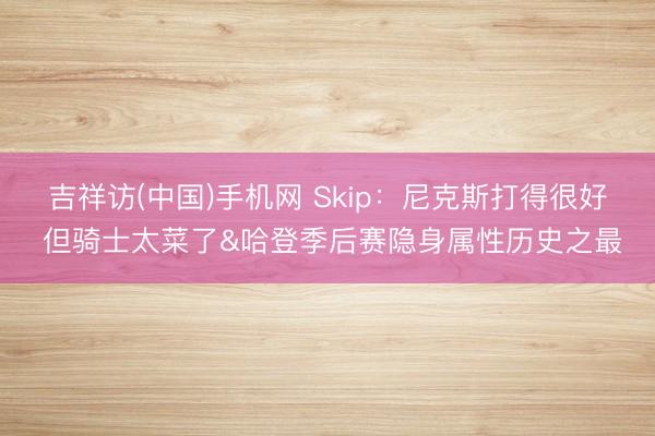 吉祥访(中国)手机网 Skip：尼克斯打得很好 但骑士太菜了&哈登季后赛隐身属性历史之最