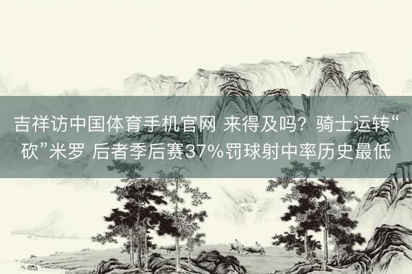 吉祥访中国体育手机官网 来得及吗？骑士运转“砍”米罗 后者季后赛37%罚球射中率历史最低