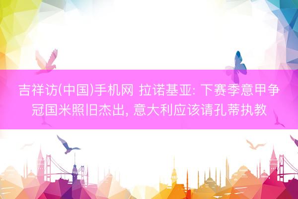 吉祥访(中国)手机网 拉诺基亚: 下赛季意甲争冠国米照旧杰出， 意大利应该请孔蒂执教
