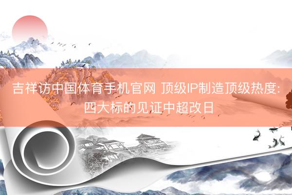 吉祥访中国体育手机官网 顶级IP制造顶级热度: 四大标的见证中超改日