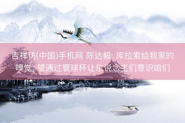 吉祥访(中国)手机网 陈达毅: 库拉索给我家的嗅觉， 望通过寰球杯让东说念主们意识咱们