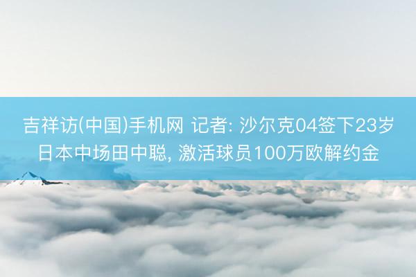 吉祥访(中国)手机网 记者: 沙尔克04签下23岁日本中场田中聪， 激活球员100万欧解约金