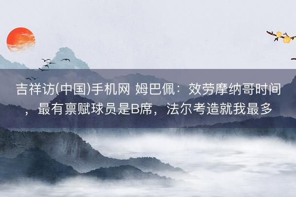 吉祥访(中国)手机网 姆巴佩：效劳摩纳哥时间，最有禀赋球员是B席，法尔考造就我最多