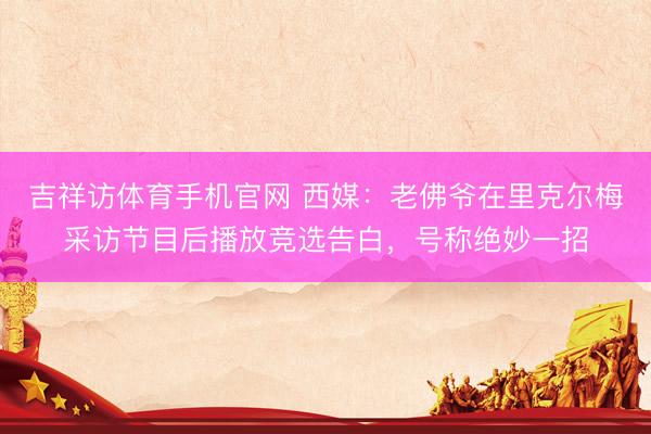 吉祥访体育手机官网 西媒:老佛爷在里克尔梅采访节目后播放竞选告白,号称绝妙一招