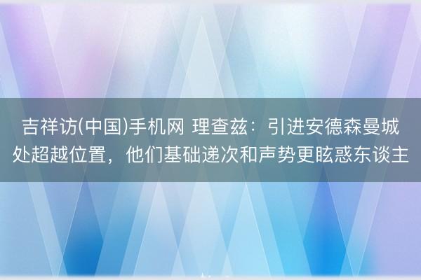 吉祥访(中国)手机网 理查兹:引进安德森曼城处超越位置,他们基础递次和声势更眩惑东谈主