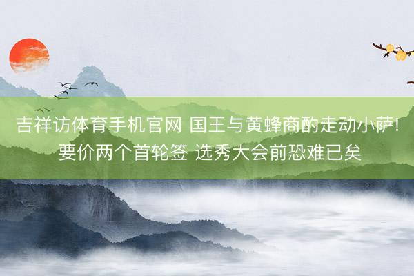 吉祥访体育手机官网 国王与黄蜂商酌走动小萨! 要价两个首轮签 选秀大会前恐难已矣