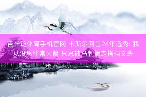 吉祥访体育手机官网 卡斯尔回首24年选秀: 我从没思往常火箭 只思被马刺摘走搭档文班