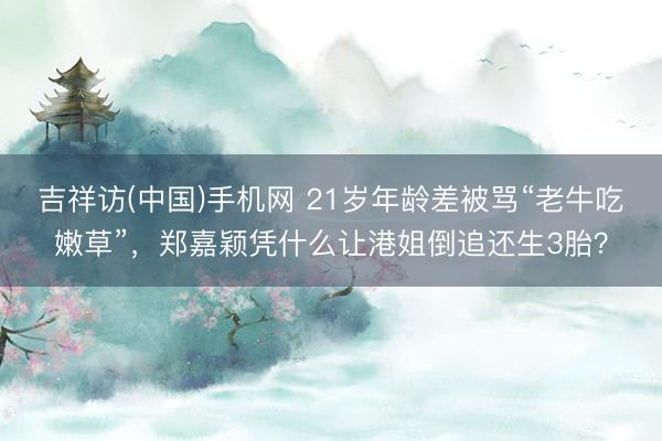 吉祥访(中国)手机网 21岁年龄差被骂“老牛吃嫩草”，郑嘉颖凭什么让港姐倒追还生3胎？