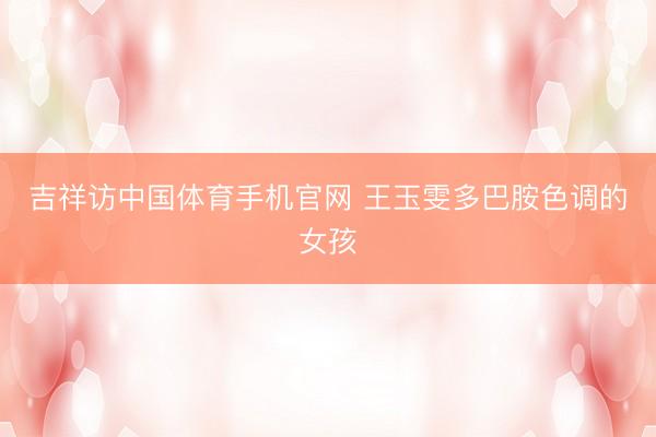 吉祥访中国体育手机官网 王玉雯多巴胺色调的女孩
