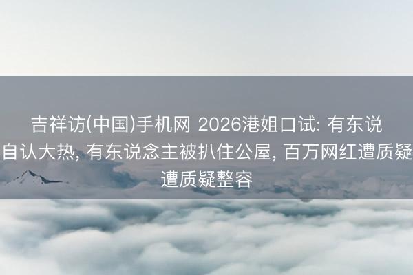 吉祥访(中国)手机网 2026港姐口试: 有东说念主自认大热， 有东说念主被扒住公屋， 百万网红遭质疑整容