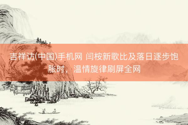 吉祥访(中国)手机网 闫桉新歌比及落日逐步饱胀时，温情旋律刷屏全网