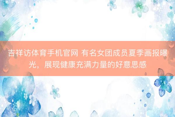 吉祥访体育手机官网 有名女团成员夏季画报曝光，展现健康充满力量的好意思感