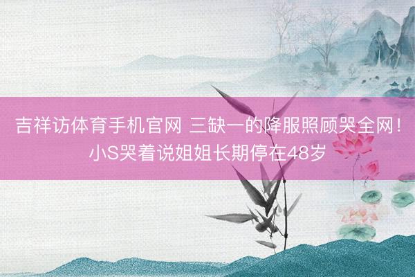 吉祥访体育手机官网 三缺一的降服照顾哭全网!小S哭着说姐姐长期停在48岁