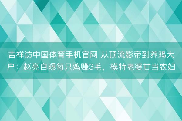吉祥访中国体育手机官网 从顶流影帝到养鸡大户：赵亮自曝每只鸡赚3毛，模特老婆甘当农妇