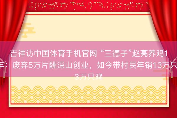 吉祥访中国体育手机官网 “三德子”赵亮养鸡15年：废弃5万片酬深山创业，如今带村民年销13万只鸡