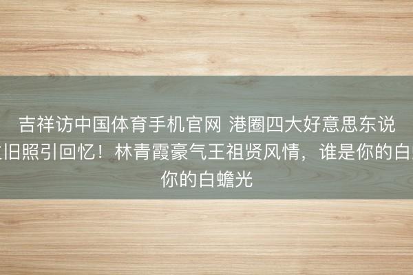 吉祥访中国体育手机官网 港圈四大好意思东说念主旧照引回忆！林青霞豪气王祖贤风情，谁是你的白蟾光