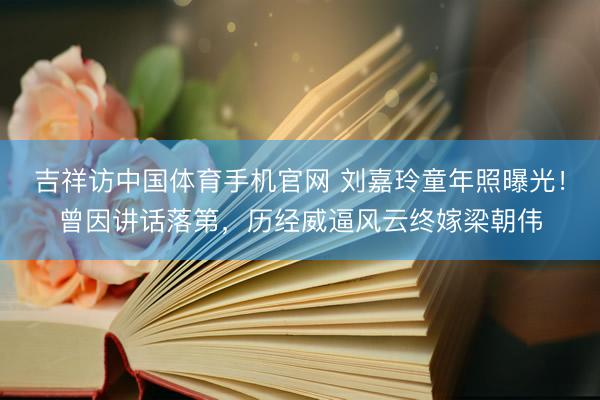 吉祥访中国体育手机官网 刘嘉玲童年照曝光！曾因讲话落第，历经威逼风云终嫁梁朝伟