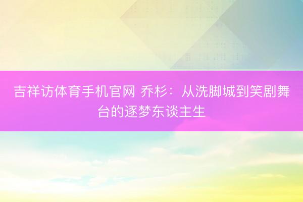 吉祥访体育手机官网 乔杉：从洗脚城到笑剧舞台的逐梦东谈主生