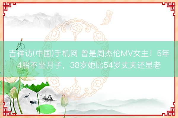 吉祥访(中国)手机网 曾是周杰伦MV女主！5年4胎不坐月子，38岁她比54岁丈夫还显老