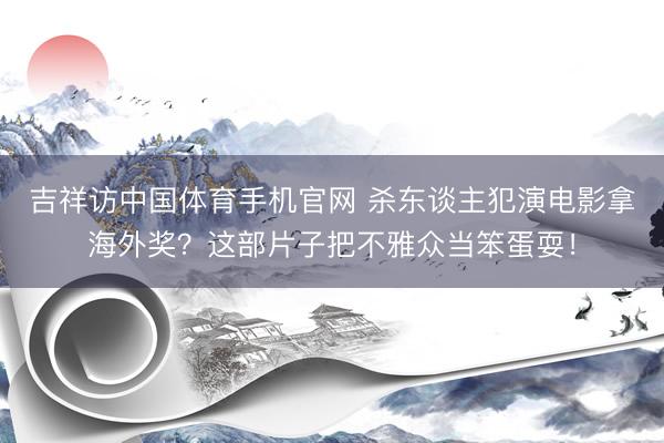 吉祥访中国体育手机官网 杀东谈主犯演电影拿海外奖？这部片子把不雅众当笨蛋耍！