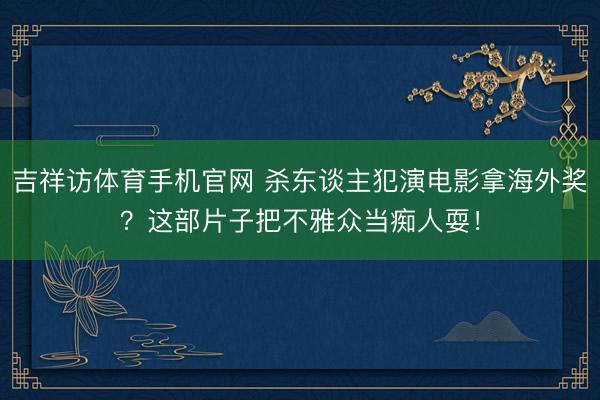 吉祥访体育手机官网 杀东谈主犯演电影拿海外奖？这部片子把不雅众当痴人耍！