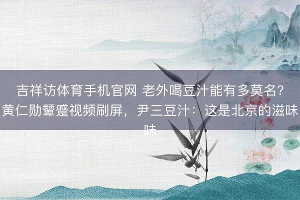 吉祥访体育手机官网 老外喝豆汁能有多莫名？黄仁勋颦蹙视频刷屏，尹三豆汁：这是北京的滋味