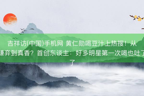 吉祥访(中国)手机网 黄仁勋喝豆汁上热搜！从嫌弃到真香？首创东谈主：好多明星第一次喝也吐了