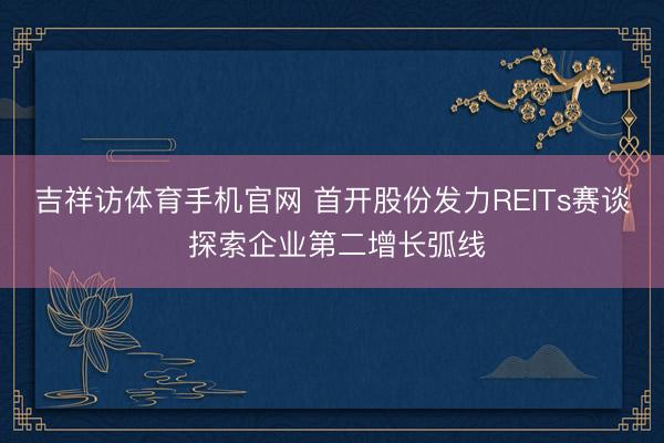 吉祥访体育手机官网 首开股份发力REITs赛谈 探索企业第二增长弧线
