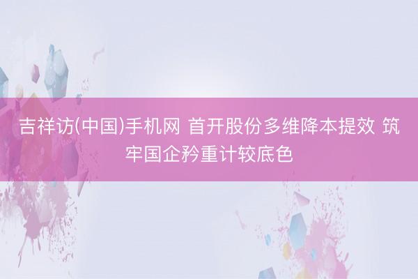 吉祥访(中国)手机网 首开股份多维降本提效 筑牢国企矜重计较底色