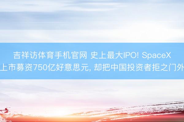 吉祥访体育手机官网 史上最大IPO! SpaceX上市募资750亿好意思元, 却把中国投资者拒之门外