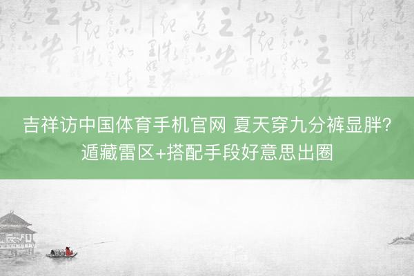 吉祥访中国体育手机官网 夏天穿九分裤显胖？遁藏雷区+搭配手段好意思出圈