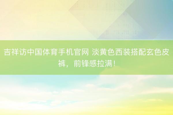 吉祥访中国体育手机官网 淡黄色西装搭配玄色皮裤，前锋感拉满！