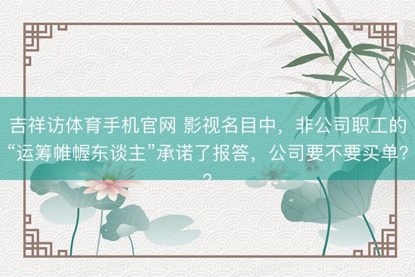 吉祥访体育手机官网 影视名目中，非公司职工的“运筹帷幄东谈主”承诺了报答，公司要不要买单？