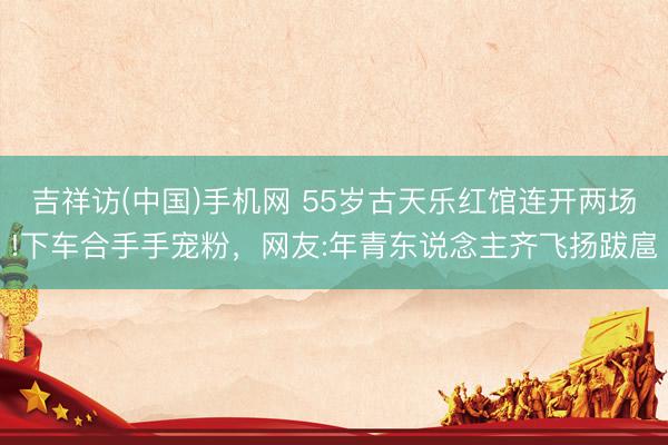 吉祥访(中国)手机网 55岁古天乐红馆连开两场!下车合手手宠粉，网友:年青东说念主齐飞扬跋扈