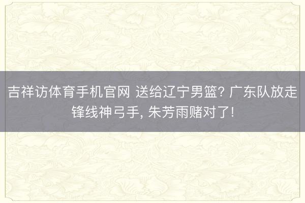 吉祥访体育手机官网 送给辽宁男篮? 广东队放走锋线神弓手， 朱芳雨赌对了!