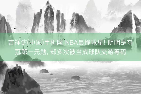吉祥访(中国)手机网 NBA最惨球星! 明明是夺冠第一元勋, 却多次被当成球队交游筹码