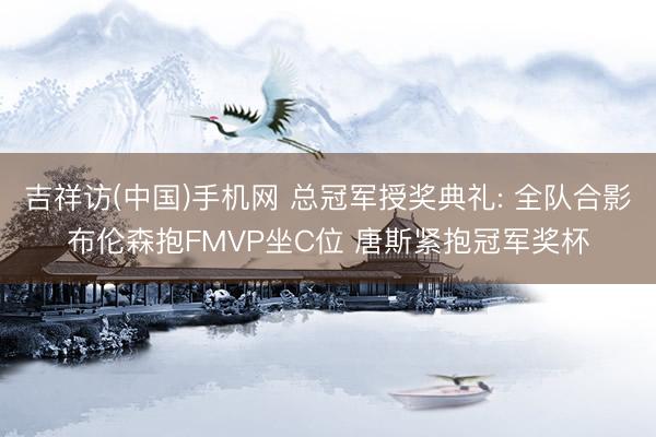 吉祥访(中国)手机网 总冠军授奖典礼: 全队合影布伦森抱FMVP坐C位 唐斯紧抱冠军奖杯