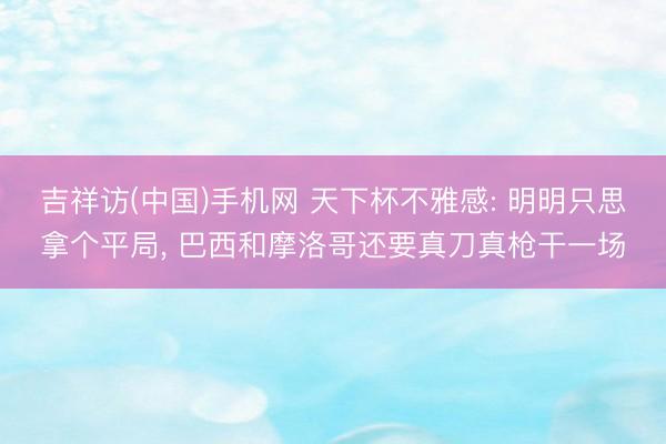 吉祥访(中国)手机网 天下杯不雅感: 明明只思拿个平局， 巴西和摩洛哥还要真刀真枪干一场