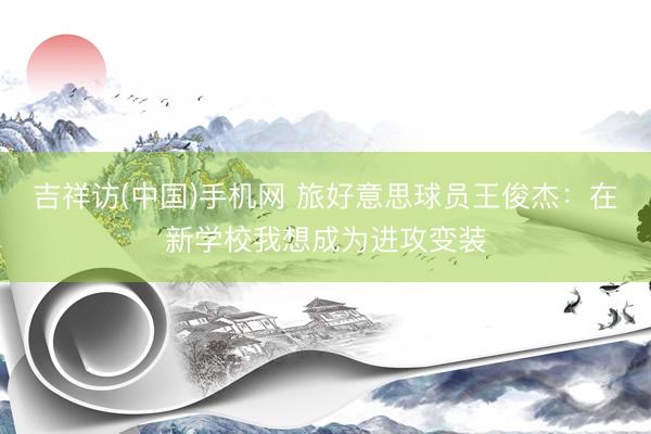 吉祥访(中国)手机网 旅好意思球员王俊杰：在新学校我想成为进攻变装