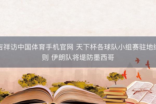 吉祥访中国体育手机官网 天下杯各球队小组赛驻地细则 伊朗队将堤防墨西哥