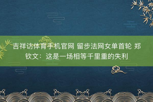 吉祥访体育手机官网 留步法网女单首轮 郑钦文：这是一场相等千里重的失利