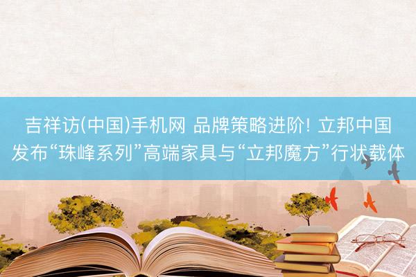 吉祥访(中国)手机网 品牌策略进阶! 立邦中国发布“珠峰系列”高端家具与“立邦魔方”行状载体