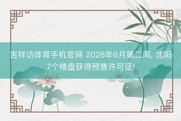 吉祥访体育手机官网 2026年6月第二周， 沈阳7个楼盘获得预售许可证!