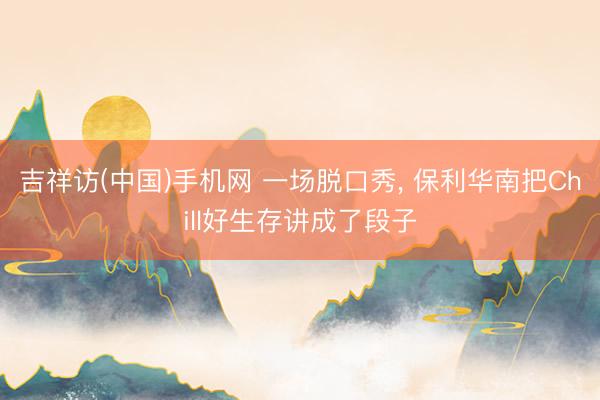 吉祥访(中国)手机网 一场脱口秀， 保利华南把Chill好生存讲成了段子