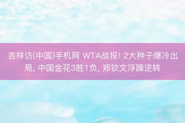 吉祥访(中国)手机网 WTA战报! 2大种子爆冷出局， 中国金花3胜1负， 郑钦文浮躁逆转